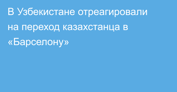 В Узбекистане отреагировали на переход казахстанца в «Барселону»