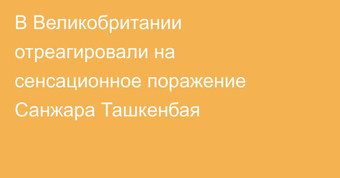 В Великобритании отреагировали на сенсационное поражение Санжара Ташкенбая