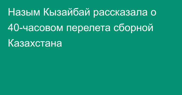 Назым Кызайбай рассказала о 40-часовом перелета сборной Казахстана