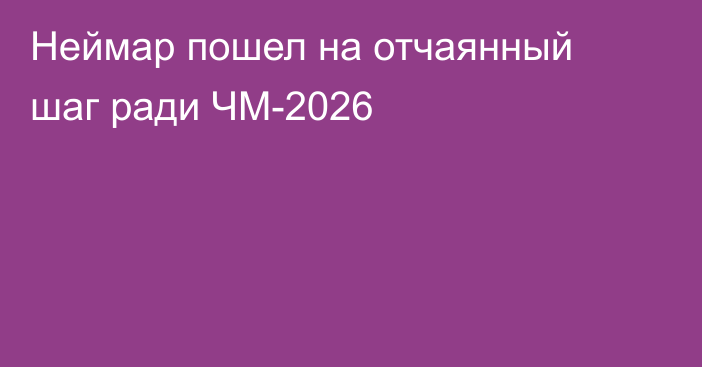 Неймар пошел на отчаянный шаг ради ЧМ-2026