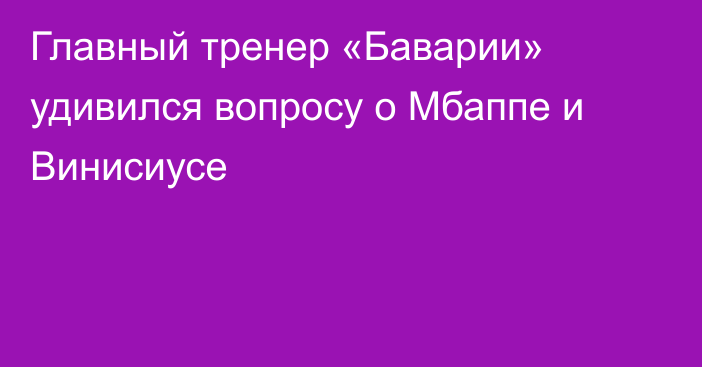 Главный тренер «Баварии» удивился вопросу о Мбаппе и Винисиусе