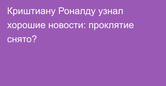 Криштиану Роналду узнал хорошие новости: проклятие снято?
