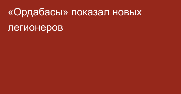 «Ордабасы» показал новых легионеров