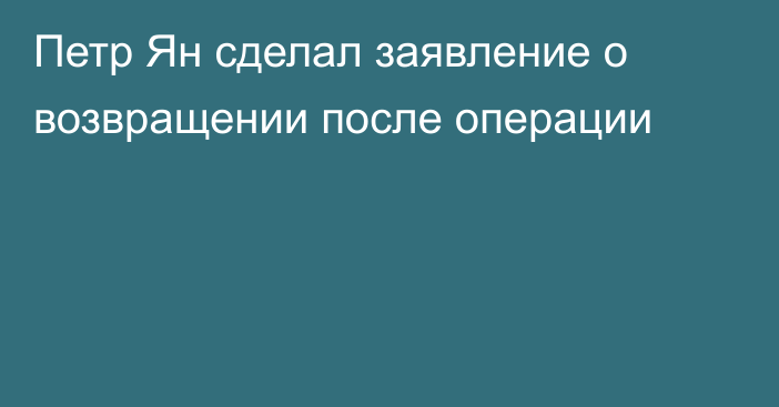 Петр Ян сделал заявление о возвращении после операции
