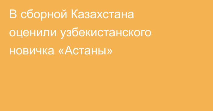 В сборной Казахстана оценили узбекистанского новичка «Астаны»
