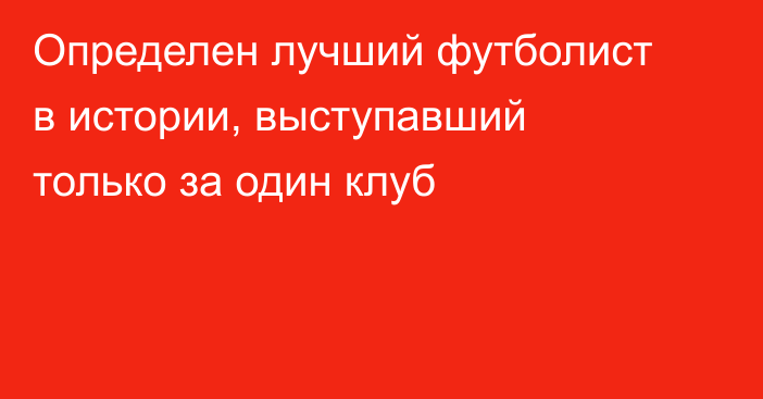 Определен лучший футболист в истории, выступавший только за один клуб