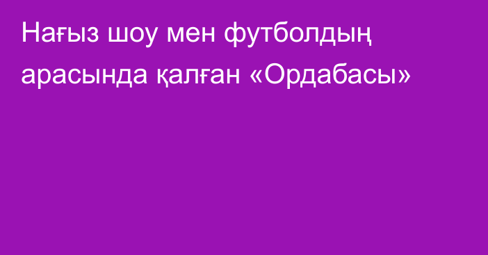Нағыз шоу мен футболдың арасында қалған «Ордабасы»