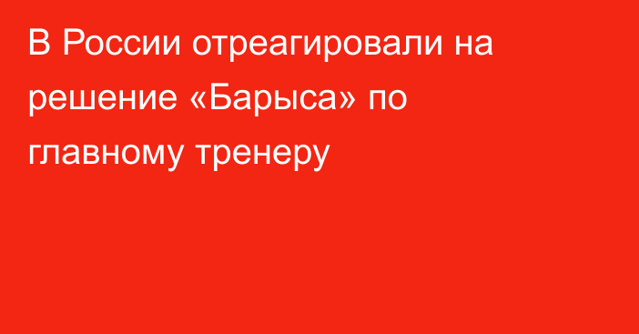 В России отреагировали на решение «Барыса» по главному тренеру