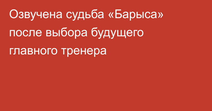 Озвучена судьба «Барыса» после выбора будущего главного тренера