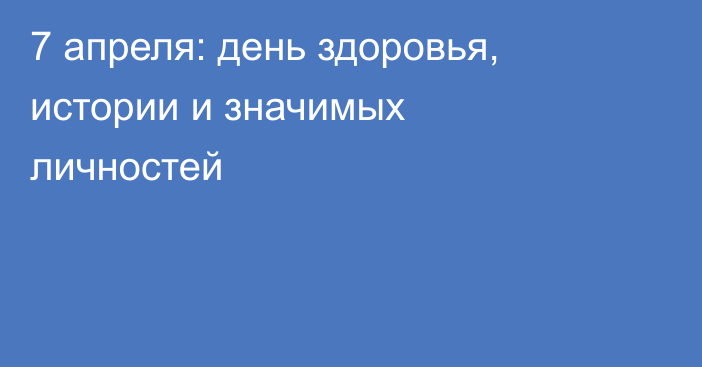 7 апреля: день здоровья, истории и значимых личностей