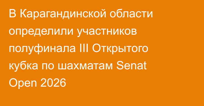 В Карагандинской области определили участников полуфинала III Открытого кубка по шахматам Senat Open 2026