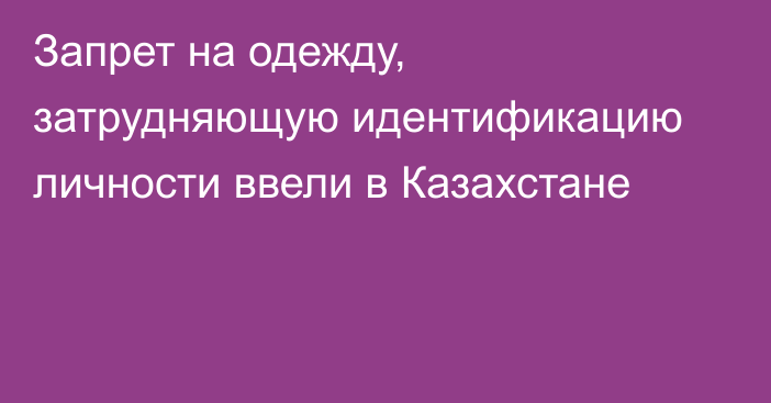 Запрет на одежду, затрудняющую идентификацию личности ввели в Казахстане