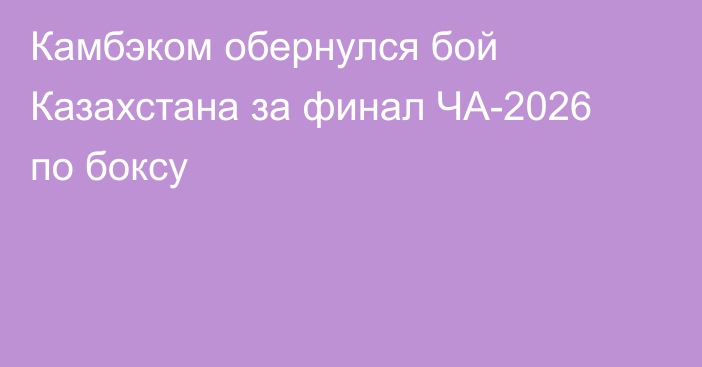 Камбэком обернулся бой Казахстана за финал ЧА-2026 по боксу