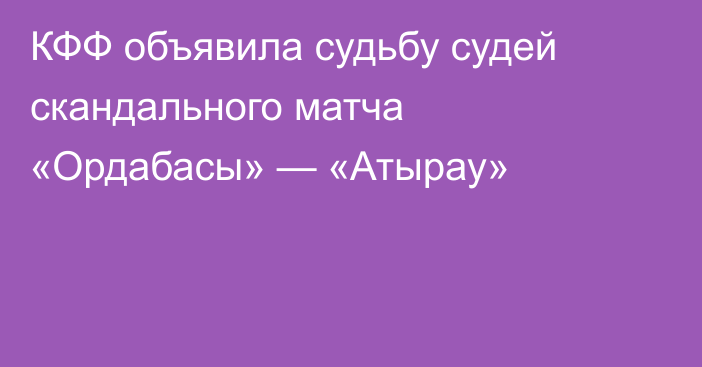 КФФ объявила судьбу судей скандального матча «Ордабасы» — «Атырау»
