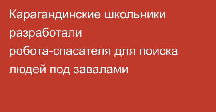 Карагандинские школьники разработали робота-спасателя для поиска людей под завалами