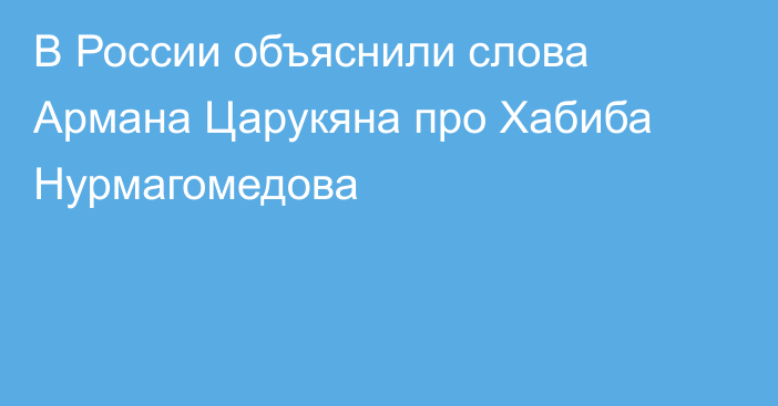 В России объяснили слова Армана Царукяна про Хабиба Нурмагомедова