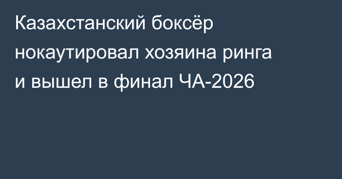 Казахстанский боксёр нокаутировал хозяина ринга и вышел в финал ЧА-2026
