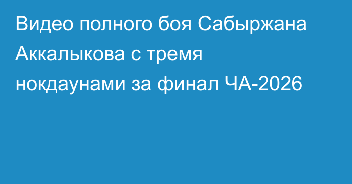 Видео полного боя Сабыржана Аккалыкова с тремя нокдаунами за финал ЧА-2026
