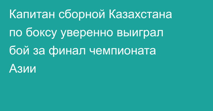 Капитан сборной Казахстана по боксу уверенно выиграл бой за финал чемпионата Азии
