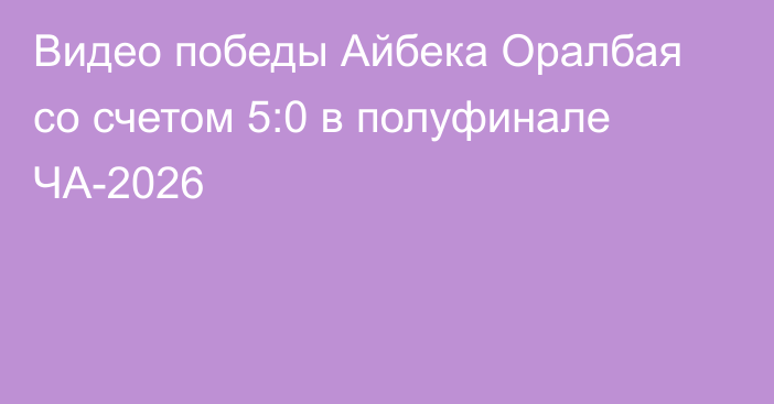 Видео победы Айбека Оралбая со счетом 5:0 в полуфинале ЧА-2026