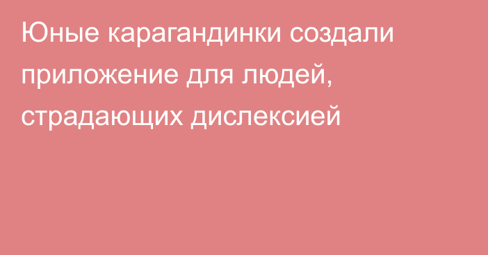 Юные карагандинки создали приложение для людей, страдающих дислексией