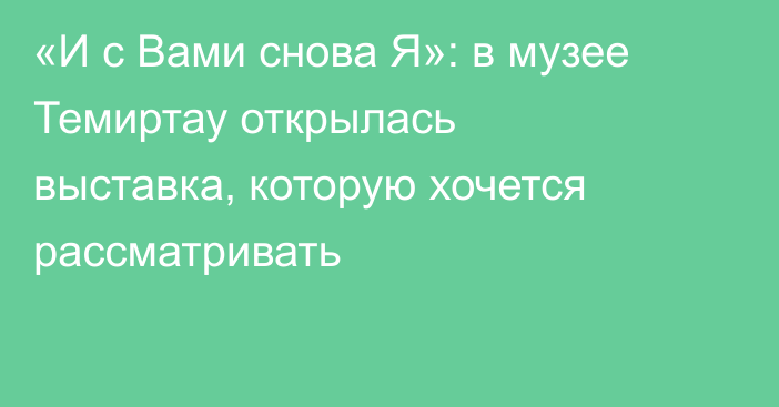 «И с Вами снова Я»: в музее Темиртау открылась выставка, которую хочется рассматривать