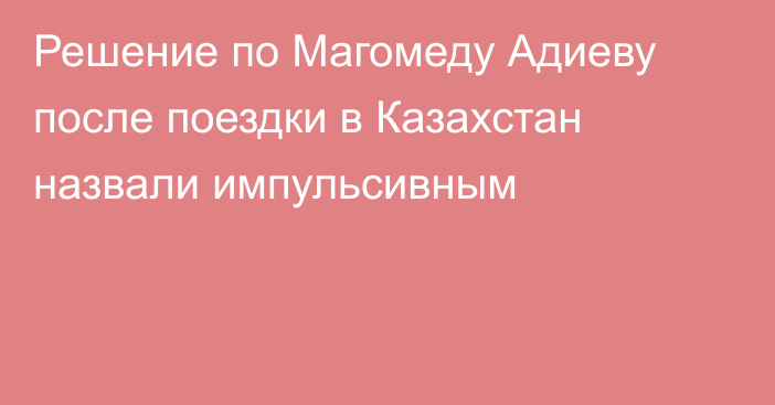 Решение по Магомеду Адиеву после поездки в Казахстан назвали импульсивным