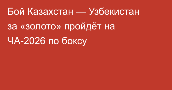 Бой Казахстан — Узбекистан за «золото» пройдёт на ЧА-2026 по боксу