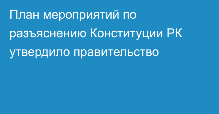 План мероприятий по разъяснению Конституции РК утвердило правительство