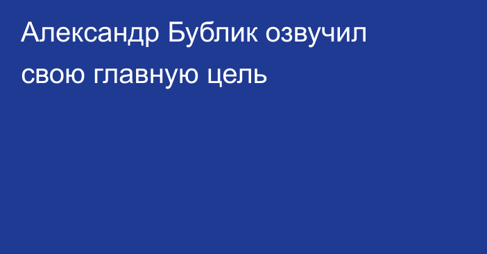 Александр Бублик озвучил свою главную цель