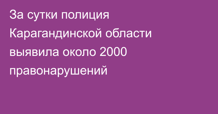 За сутки полиция Карагандинской области выявила около 2000 правонарушений