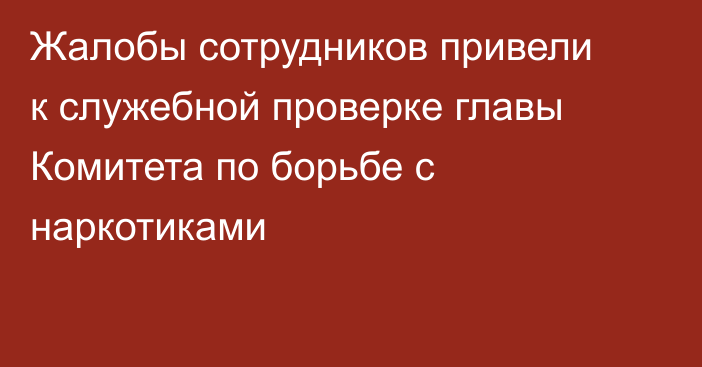 Жалобы сотрудников привели к служебной проверке главы Комитета по борьбе с наркотиками