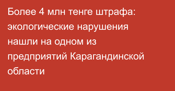 Более 4 млн тенге штрафа: экологические нарушения нашли на одном из предприятий Карагандинской области