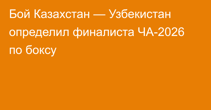 Бой Казахстан — Узбекистан определил финалиста ЧА-2026 по боксу