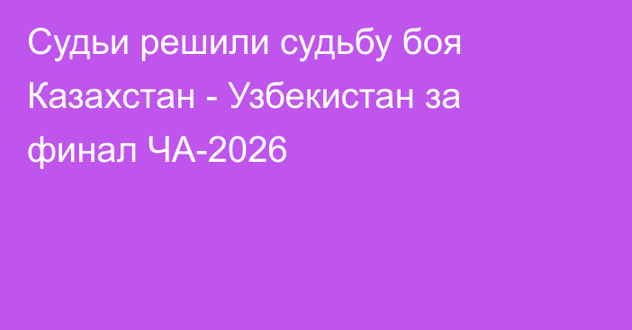 Судьи решили судьбу боя Казахстан - Узбекистан за финал ЧА-2026