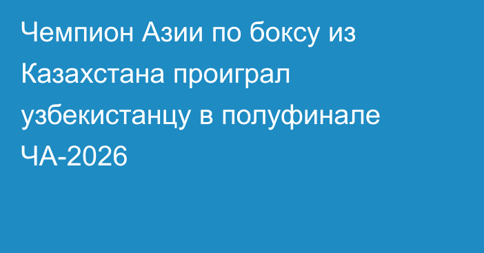 Чемпион Азии по боксу из Казахстана проиграл узбекистанцу в полуфинале ЧА-2026