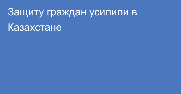 Защиту граждан усилили в Казахстане
