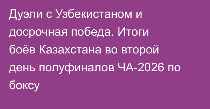 Дуэли с Узбекистаном и досрочная победа. Итоги боёв Казахстана во второй день полуфиналов ЧА-2026 по боксу