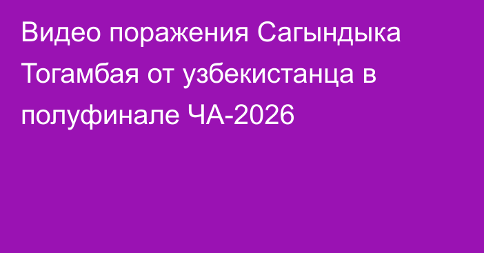 Видео поражения Сагындыка Тогамбая от узбекистанца в полуфинале ЧА-2026