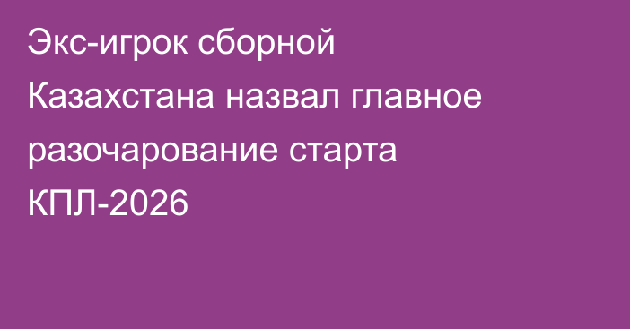 Экс-игрок сборной Казахстана назвал главное разочарование старта КПЛ-2026
