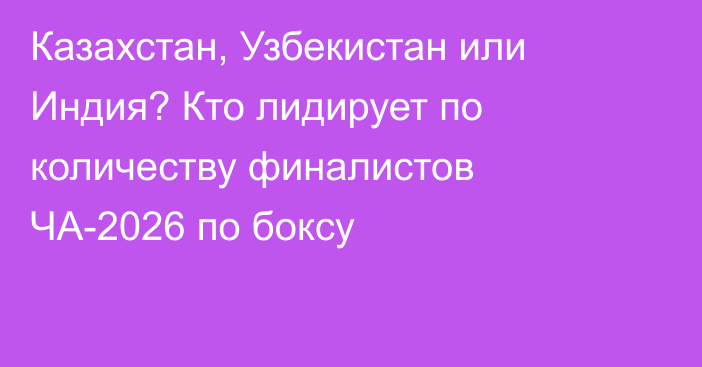Казахстан, Узбекистан или Индия? Кто лидирует по количеству финалистов ЧА-2026 по боксу