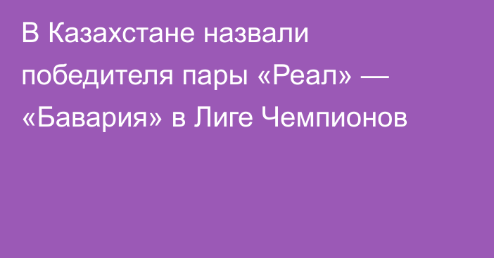 В Казахстане назвали победителя пары «Реал» — «Бавария» в Лиге Чемпионов