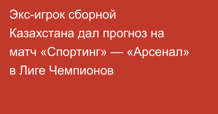 Экс-игрок сборной Казахстана дал прогноз на матч «Спортинг» — «Арсенал» в Лиге Чемпионов