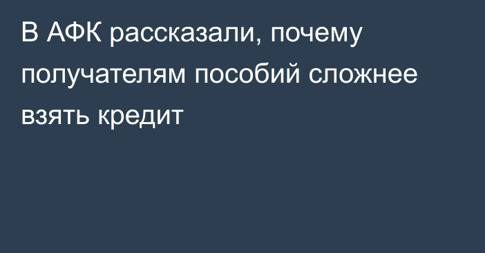 В АФК рассказали, почему получателям пособий сложнее взять кредит