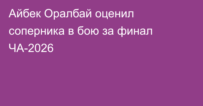 Айбек Оралбай оценил соперника в бою за финал ЧА-2026