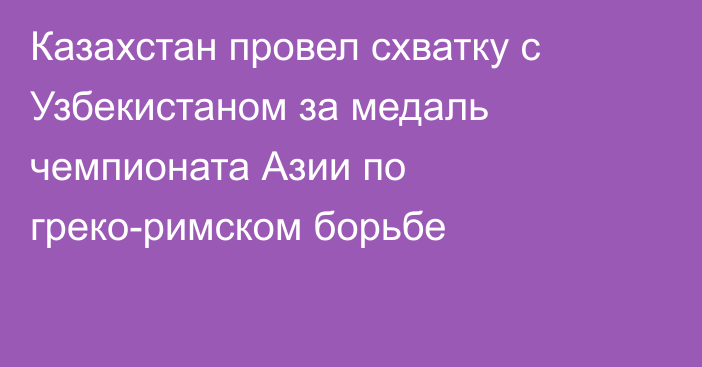 Казахстан провел схватку с Узбекистаном за медаль чемпионата Азии по греко-римском борьбе