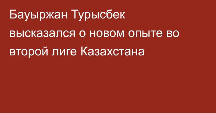 Бауыржан Турысбек высказался о новом опыте во второй лиге Казахстана