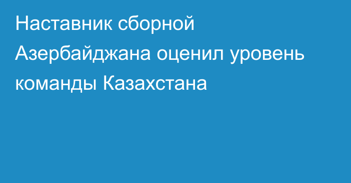 Наставник сборной Азербайджана оценил уровень команды Казахстана
