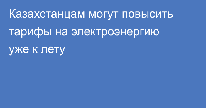 Казахстанцам могут повысить тарифы на электроэнергию уже к лету