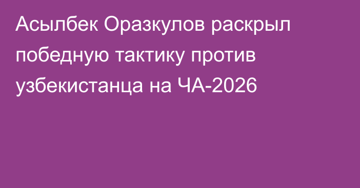 Асылбек Оразкулов раскрыл победную тактику против узбекистанца на ЧА-2026